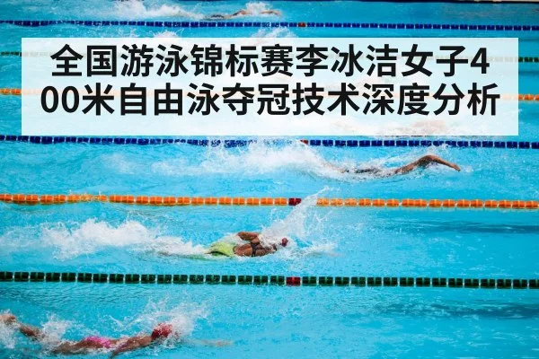 全国游泳锦标赛李冰洁女子400米自由泳夺冠技术深度分析