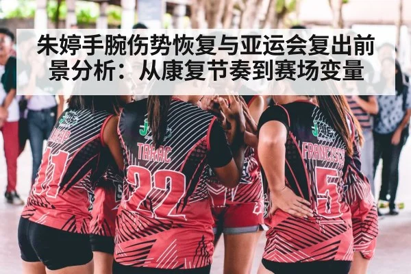 朱婷手腕伤势恢复与亚运会复出前景分析：从康复节奏到赛场变量