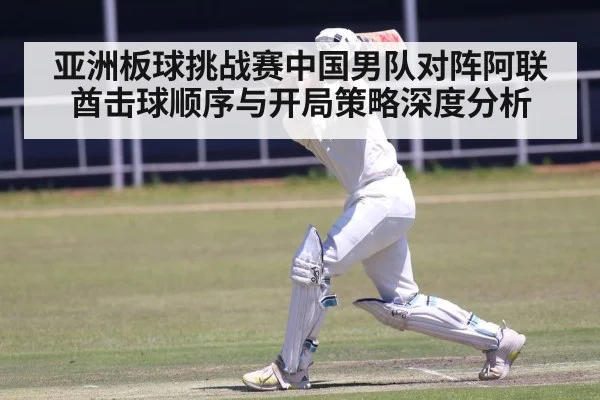 亚洲板球挑战赛中国男队对阵阿联酋击球顺序与开局策略深度分析
