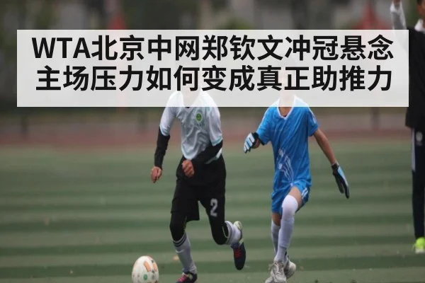 WTA北京中网郑钦文冲冠悬念 主场压力如何变成真正助推力