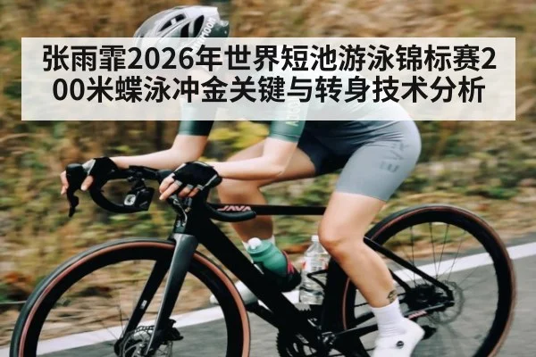 张雨霏2026年世界短池游泳锦标赛200米蝶泳冲金关键与转身技术分析
